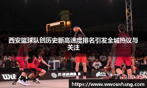 西安篮球队创历史新高速度排名引发全城热议与关注