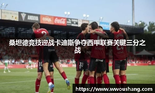 桑坦德竞技迎战卡迪斯争夺西甲联赛关键三分之战