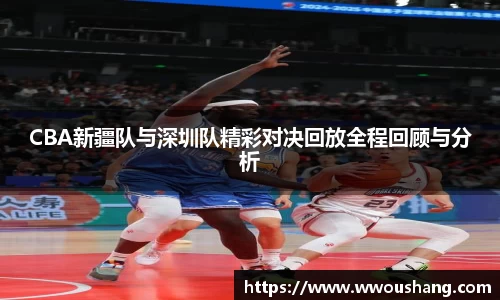 CBA新疆队与深圳队精彩对决回放全程回顾与分析
