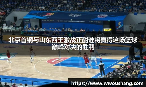北京首钢与山东西王激战正酣谁将赢得这场篮球巅峰对决的胜利