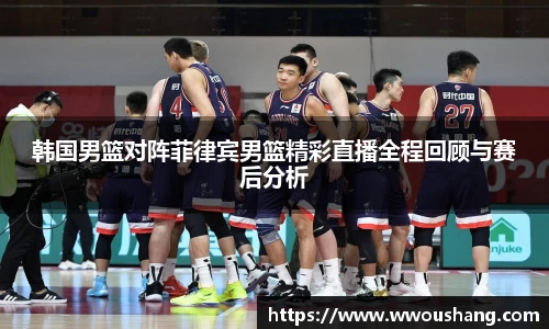 韩国男篮对阵菲律宾男篮精彩直播全程回顾与赛后分析